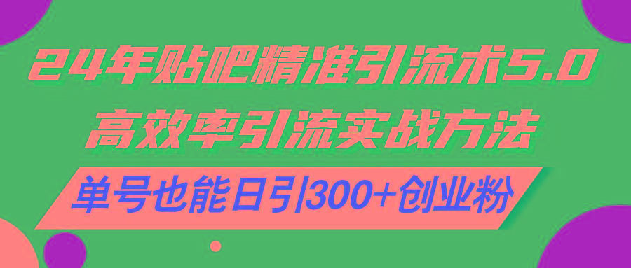 24年贴吧精准引流术5.0，高效率引流实战方法，单号也能日引300+创业粉-冒泡网