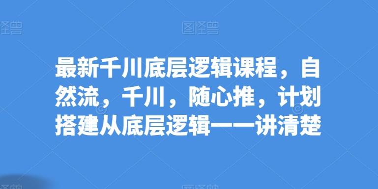 最新千川底层逻辑课程，自然流，千川，随心推，计划搭建从底层逻辑一一讲清楚-冒泡网