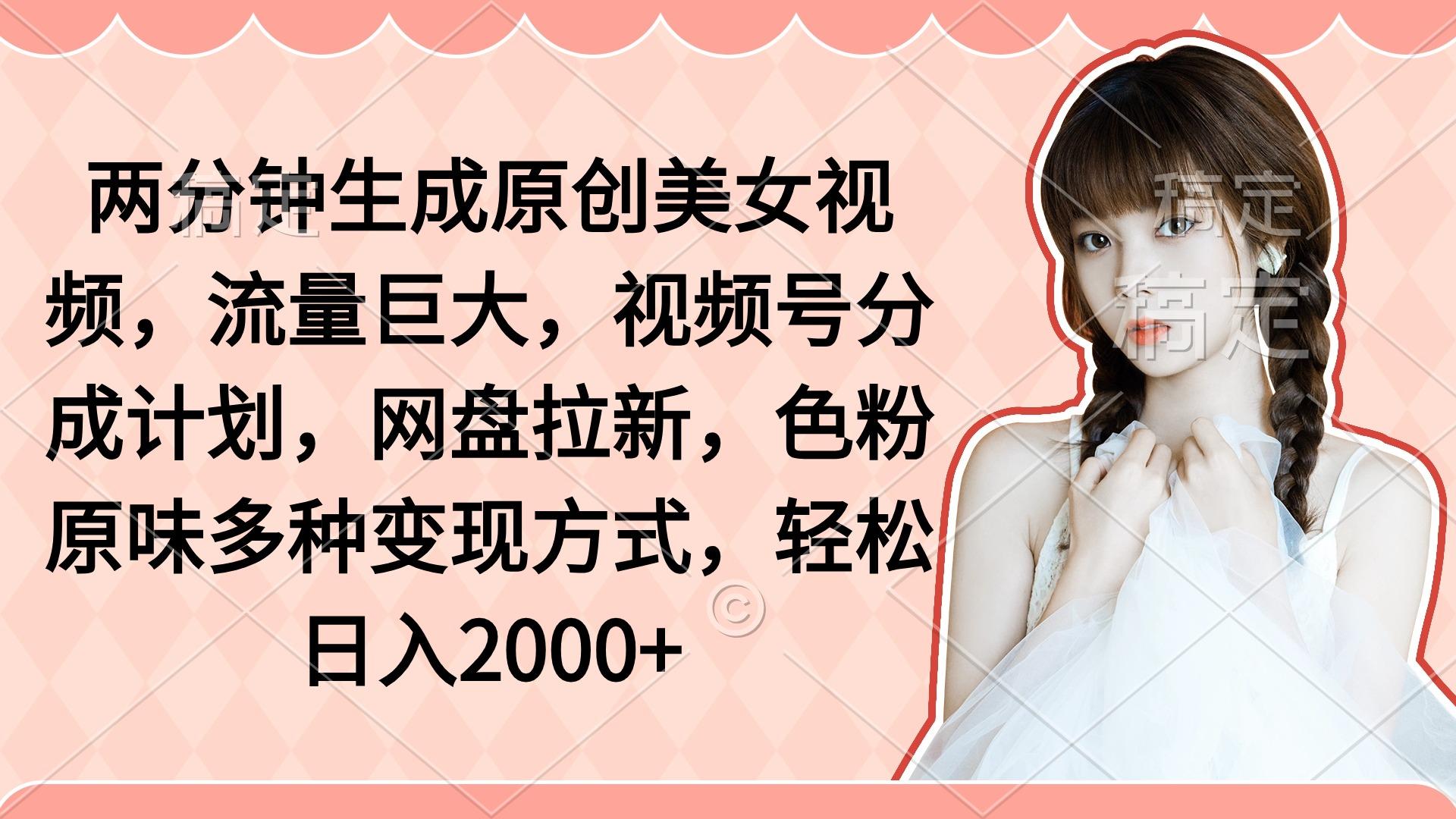 (9347期)两分钟生成原创美女视频，流量巨大，视频号分成计划，网盘拉新，色粉原…-冒泡网
