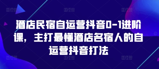 酒店民宿自运营抖音0-1进阶课，主打最懂酒店名宿人的自运营抖音打法-冒泡网