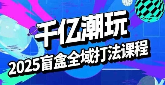 2025盲盒全域全套打法课，盲盒起号、选品、话术、私域等-冒泡网