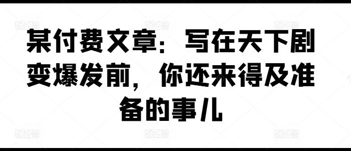 某付费文章：写在天下剧变爆发前，你还来得及准备的事儿-冒泡网