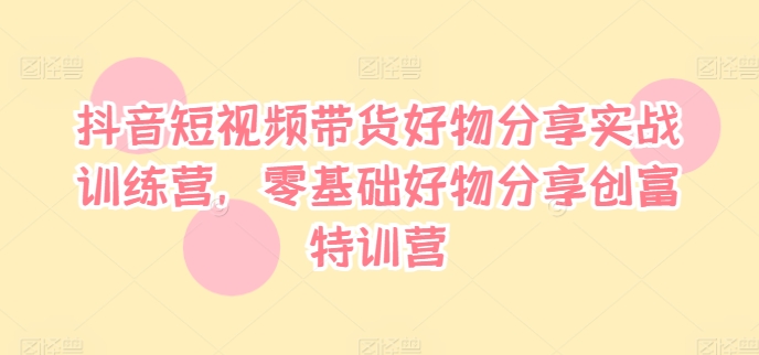 抖音短视频带货好物分享实战训练营，零基础好物分享创富特训营-冒泡网