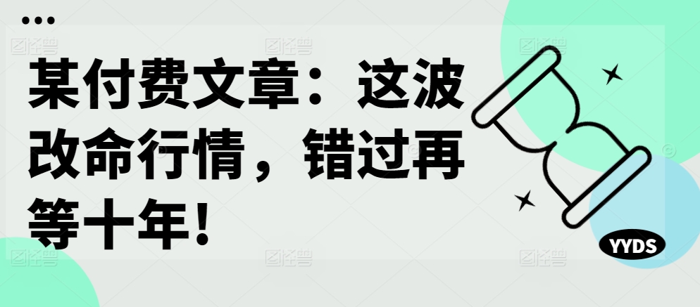 某付费文章：这波改命行情，错过再等十年!-冒泡网