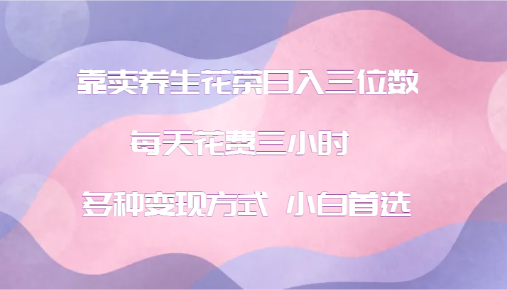 靠卖养生花茶日入三位数，每天花费三小时 多种变现方式 小白首选-冒泡网