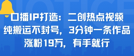 口播IP打造：二创热点视频，纯搬运不封号，3分钟一条作品，涨粉19w，有手就行-冒泡网