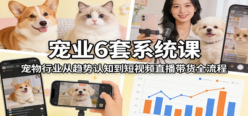 宠业6套系统课：宠物行业从趋势认知到短视频直播带货全流程-冒泡网