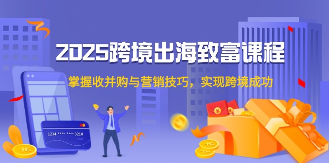 2025跨境出海致富课程，掌握收并购与营销技巧，实现跨境成功-冒泡网