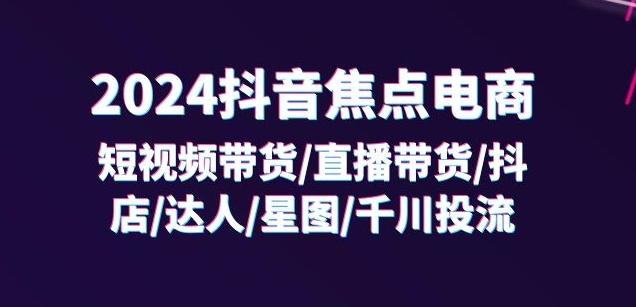 2024抖音焦点电商：短视频带货/直播带货/抖店/达人/星图/千川投流/32节课-冒泡网