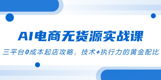 AI电商无货源实战课，三平台0成本起店攻略，技术+执行力的黄金配比-冒泡网