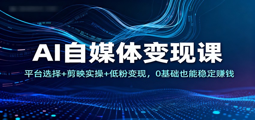 AI自媒体变现课：平台选择+剪映实操+低粉变现，0基础也能稳定赚钱-冒泡网