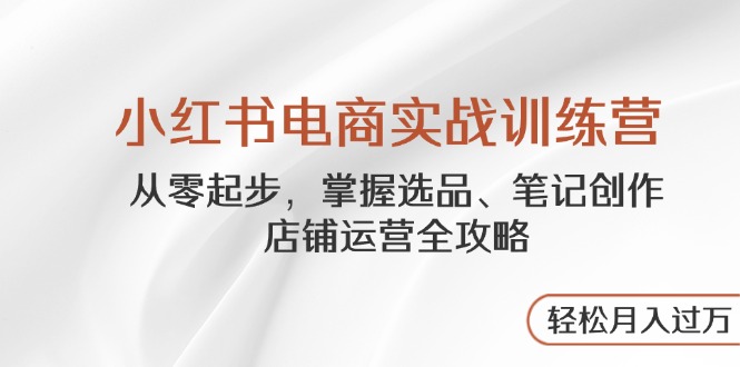 小红书电商实战训练营，从零起步，掌握选品、笔记创作、店铺运营全攻略…-冒泡网
