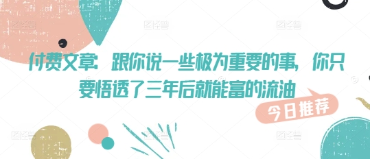 付费文章：跟你说一些极为重要的事，你只要悟透了 三年后 就能富的流油-冒泡网