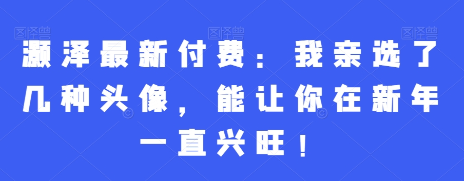 灏泽最新付费：我亲选了几种头像，能让你在新年一直兴旺！-冒泡网