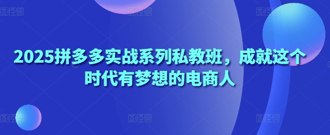 2025拼多多实战系列私教班，成就这个时代有梦想的电商人-冒泡网