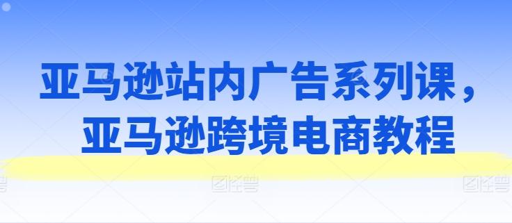 亚马逊站内广告系列课，亚马逊跨境电商教程-冒泡网