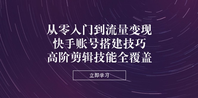 从零入门到流量变现，快手账号搭建技巧，高阶剪辑技能全覆盖-冒泡网