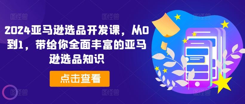 2024亚马逊选品开发课，从0到1，带给你全面丰富的亚马逊选品知识-冒泡网