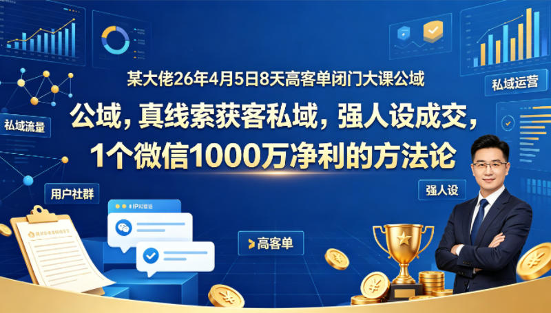 某大佬26年4月5日8天高客单闭门大课公域，真线索获客私域，强人设成交，1个微信1000W净利的方法论-冒泡网