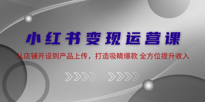 小红书变现运营课：从店铺开设到产品上传，打造吸睛爆款 全方位提升收入-冒泡网
