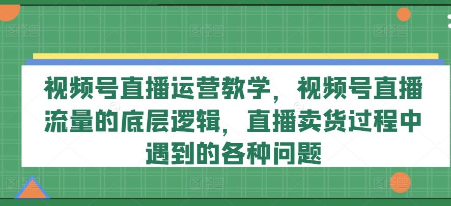 视频号直播运营教学，视频号直播流量的底层逻辑，直播卖货过程中遇到的各种问题-冒泡网