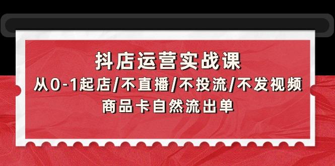(9705期)抖店运营实战课：从0-1起店/不直播/不投流/不发视频/商品卡自然流出单-冒泡网