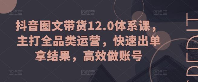 抖音图文带货12.0体系课，主打全品类运营，快速出单拿结果，高效做账号-冒泡网
