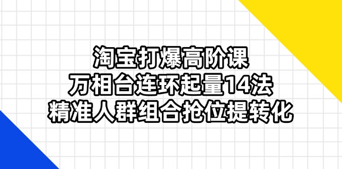 淘宝打爆高阶课：万相台连环起量14法，精准人群组合抢位提转化-冒泡网