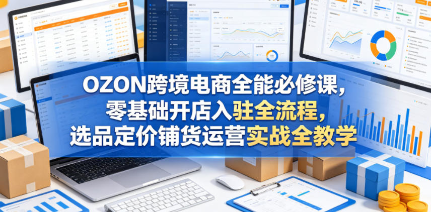 OZON跨境电商全能必修课，零基础开店入驻全流程，选品定价铺货运营实战全教学(更新0605)-冒泡网