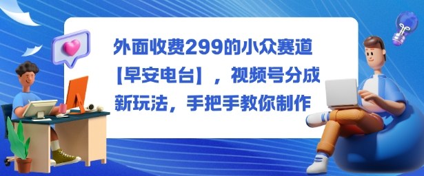 2b0d5d7560df1b6caea9a6083b636e98.jpeg 外面收费299的小众赛道【早安电台】,视频号分成新玩法,手把手教你制作