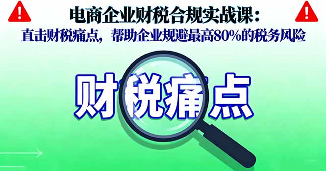 电商企业财税合规实战课，直击财税痛点，帮助企业规避最高80%的税务风险-冒泡网