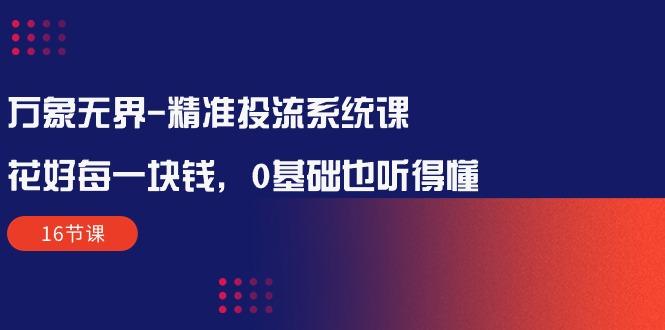 万象无界-精准投流系统课：花好 每一块钱，0基础也听得懂(16节课-冒泡网