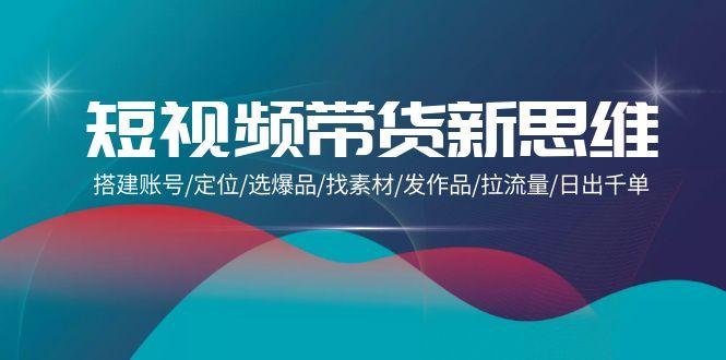 (9837期)短视频带货新思维：搭建账号/定位/选爆品/找素材/发作品/拉流量/日出千单-冒泡网