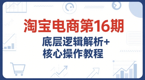 淘宝电商第16期，底层逻辑解析+核心操作教程，运营、推广提升能力的必学课程+配套资料-冒泡网