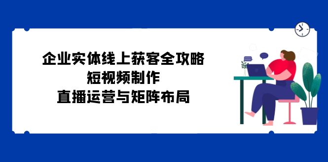 企业实体线上获客全攻略：短视频制作、直播运营与矩阵布局-冒泡网