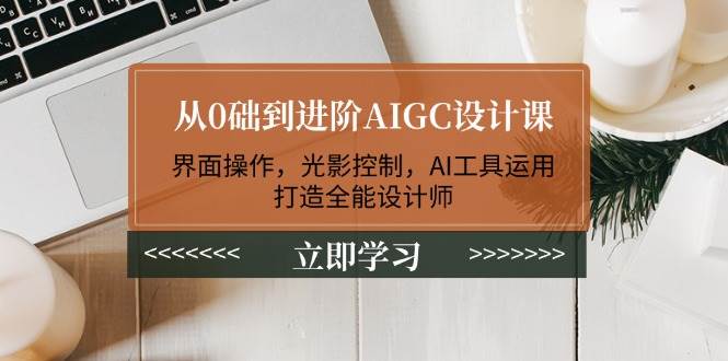 从0础到进阶AIGC设计课：界面操作，光影控制，AI工具运用，打造全能设计师-冒泡网