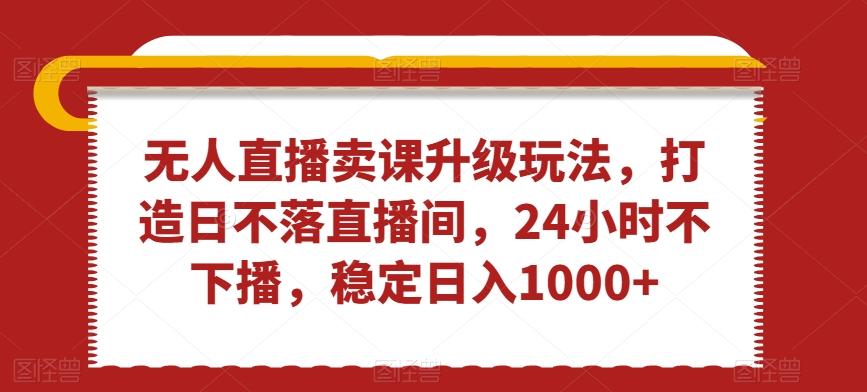 无人直播卖课升级玩法，打造日不落直播间，24小时不下播，稳定日入1000+【揭秘】-冒泡网