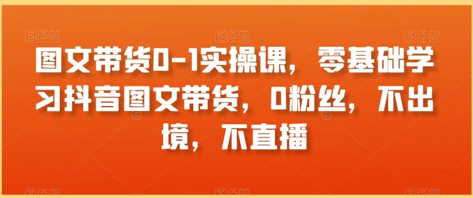 图文带货0-1实操课，零基础学习抖音图文带货，0粉丝，不出境，不直播-冒泡网