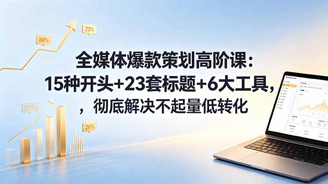 全媒体爆款策划高阶课：15种开头+23套标题+6大工具，彻底解决不起量低转化-冒泡网