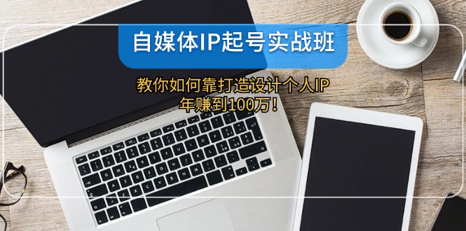 自媒体IP-起号实战班：教你如何靠打造设计个人IP，年赚到100万！-冒泡网