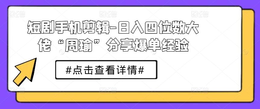 短剧手机剪辑-日入四位数大佬“周瑜”分享爆单经验-冒泡网
