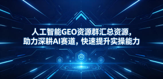 人工智能GEO资源群汇总资源，助力深耕AI赛道，快速提升实操能力-冒泡网