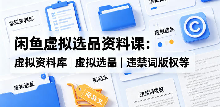 闲鱼虚拟选品资料课：虚拟资料库丨虚拟选品丨违禁词版权等-冒泡网