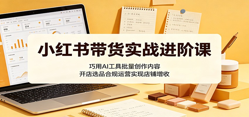 小红书带货实战进阶课：巧用AI工具批量创作内容，开店选品合规运营实现店铺增收-冒泡网