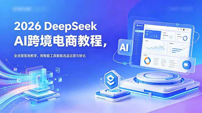 2026 DeepSeek AI跨境电商教程，全流程落地教学，用智能工具赋能选品运营与转化-冒泡网