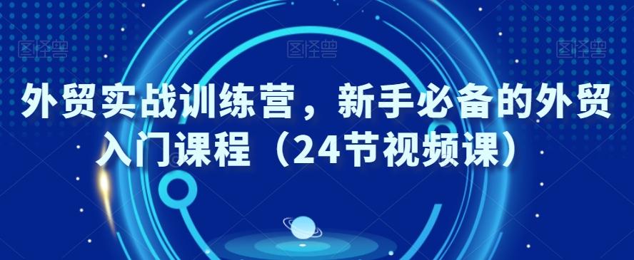 外贸实战训练营，新手必备的外贸入门课程（24节视频课）-冒泡网