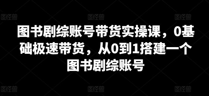图书剧综账号带货实操课，0基础极速带货，从0到1搭建一个图书剧综账号-冒泡网