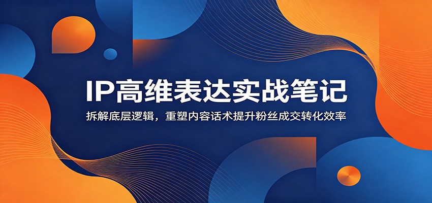 IP高维表达实战笔记:拆解底层逻辑,重塑内容话术提升粉丝成交转化效率-冒泡网