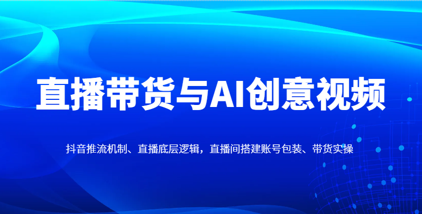 直播带货与AI创意视频，抖音推流机制、直播底层逻辑，直播间搭建账号包装、带货实操-冒泡网