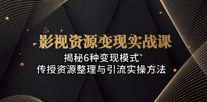 影视资源变现实战课：揭秘6种变现模式，传授资源整理与引流实操方法-冒泡网